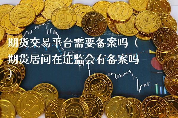 期货交易平台需要备案吗(期货居间在***有备案吗)_基金理财_第1张_期货投资网 期货交易平台需要备案吗(期货居间在***有备案吗)_https://www.cqckcrrc.com_基金理财_第1张