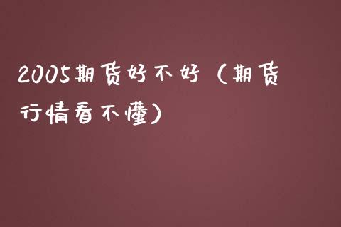 2005期货好不好(期货行情看不懂)_期货开户_第1张_期货投资网 2005期货好不好(期货行情看不懂)_https://www.cqckcrrc.com_期货开户_第1张