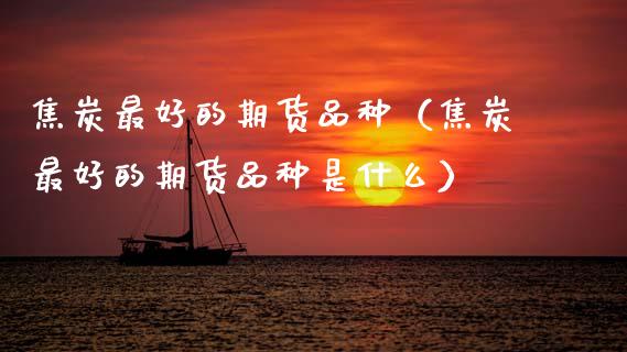 焦炭最好的期货品种(焦炭最好的期货品种是什么)_财经要闻_第1张_期货投资网 焦炭最好的期货品种(焦炭最好的期货品种是什么)_https://www.cqckcrrc.com_财经要闻_第1张