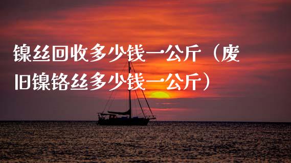 镍丝回收多少钱一公斤(废旧镍铬丝多少钱一公斤)_道指直播_第1张_期货投资网 镍丝回收多少钱一公斤(废旧镍铬丝多少钱一公斤)_https://www.cqckcrrc.com_道指直播_第1张