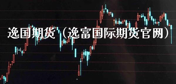 逸国期货(逸富国际期货官网)_期货直播_第1张_期货投资网 逸国期货(逸富国际期货官网)_https://www.cqckcrrc.com_期货直播_第1张