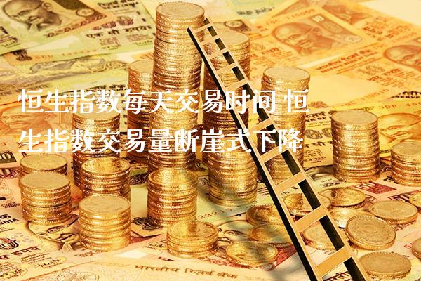 恒生指数每天交易时间 恒生指数交易量断崖式下降_https://www.cqckcrrc.com_恒生指数_第1张
