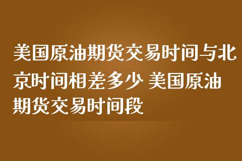 美国原油期货交易时间与北京时间相差多少 美国原油期货交易时间段_恒生指数_第1张_期货投资网 美国原油期货交易时间与北京时间相差多少 美国原油期货交易时间段_https://www.cqckcrrc.com_恒生指数_第1张