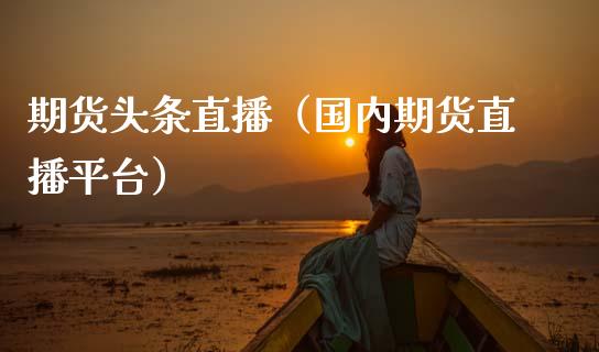 期货头条直播(国内期货直播平台)_国际期货_第1张_期货投资网 期货头条直播(国内期货直播平台)_https://www.cqckcrrc.com_国际期货_第1张