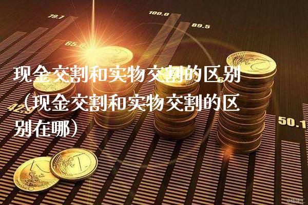 现金交割和实物交割的区别(现金交割和实物交割的区别在哪)_恒生指数_第1张_期货投资网 现金交割和实物交割的区别(现金交割和实物交割的区别在哪)_https://www.cqckcrrc.com_恒生指数_第1张