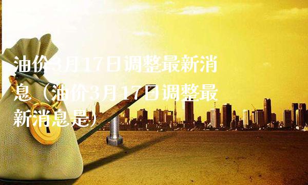 油价3月17日调整最新消息（油价3月17日调整最新消息是）_https://www.cqckcrrc.com_道指直播_第1张