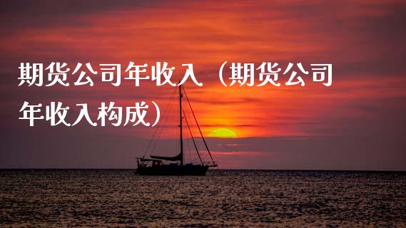 期货公司年收入（期货公司年收入构成）_https://www.cqckcrrc.com_理财百科_第1张