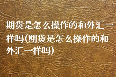 期货是怎么操作的和外汇一样吗(期货是怎么操作的和外汇一样吗)_原油期货_第1张_期货投资网 期货是怎么操作的和外汇一样吗(期货是怎么操作的和外汇一样吗)_https://www.cqckcrrc.com_原油期货_第1张