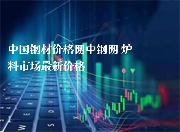 中国钢材价格网中钢网 炉料市场最新价格_道指直播_第1张_期货投资网 中国钢材价格网中钢网 炉料市场最新价格_https://www.cqckcrrc.com_道指直播_第1张