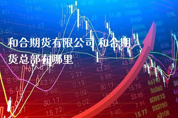 和合期货有限公司 和合期货总部在哪里_黄金期货_第1张_期货投资网 和合期货有限公司 和合期货总部在哪里_https://www.cqckcrrc.com_黄金期货_第1张