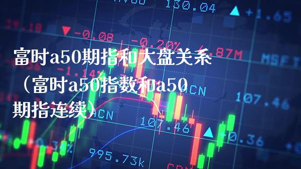 富时a50期指和大盘关系(富时a50指数和a50期指连续)_纳指直播_第1张_期货投资网 富时a50期指和大盘关系(富时a50指数和a50期指连续)_https://www.cqckcrrc.com_纳指直播_第1张