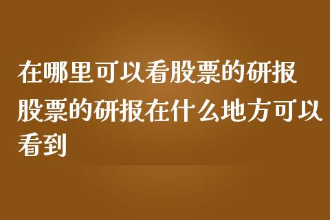 在哪里可以看股票的研报 股票的研报在什么地方可以看到_https://www.cqckcrrc.com_恒生指数_第1张