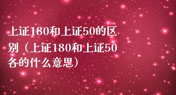 上证180和上证50的区别(上证180和上证50各的什么意思)_原油期货_第1张_期货投资网 上证180和上证50的区别(上证180和上证50各的什么意思)_https://www.cqckcrrc.com_原油期货_第1张