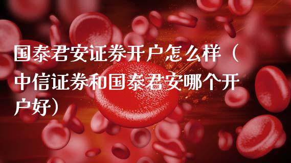 国泰君安证券开户怎么样（中信证券和国泰君安哪个开户好）_https://www.cqckcrrc.com_纳指直播_第1张