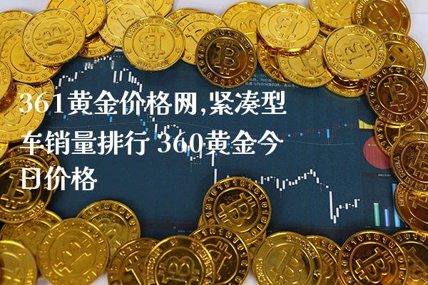 361黄金价格网,紧凑型车销量排行 360黄金今日价格_https://www.cqckcrrc.com_黄金期货_第1张