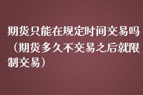 期货只能在规定时间交易吗(期货多久不交易之后就**交易)_国际期货_第1张_期货投资网 期货只能在规定时间交易吗(期货多久不交易之后就**交易)_https://www.cqckcrrc.com_国际期货_第1张