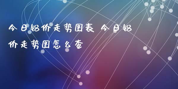 今日铝价走势图表 今日铝价走势图怎么查_道指直播_第1张_期货投资网 今日铝价走势图表 今日铝价走势图怎么查_https://www.cqckcrrc.com_道指直播_第1张