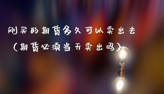 刚买的期货多久可以卖出去(期货必须当天卖出吗)_原油期货_第1张_期货投资网 刚买的期货多久可以卖出去(期货必须当天卖出吗)_https://www.cqckcrrc.com_原油期货_第1张