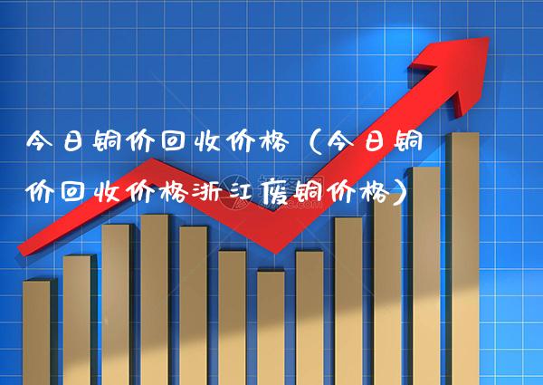 今日铜价回收价格（今日铜价回收价格浙江废铜价格）_https://www.cqckcrrc.com_纳指直播_第1张