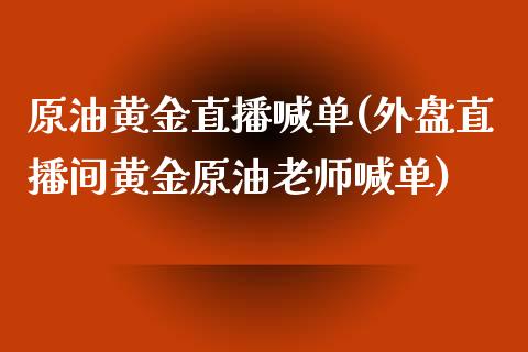 原油黄金直播喊单(外盘直播间黄金原油老师喊单)_https://www.cqckcrrc.com_原油期货_第1张