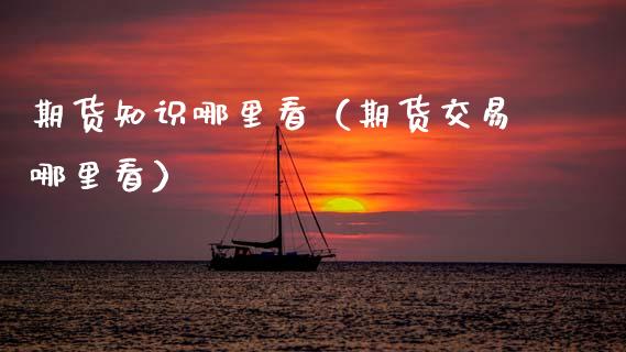 期货知识哪里看（期货交易哪里看）_https://www.cqckcrrc.com_纳指直播_第1张