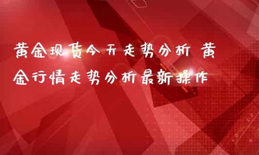 黄金现货今天走势分析 黄金行情走势分析最新操作_纳指直播_第1张_期货投资网 黄金现货今天走势分析 黄金行情走势分析最新操作_https://www.cqckcrrc.com_纳指直播_第1张