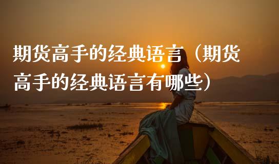 期货高手的经典语言(期货高手的经典语言有哪些)_财经要闻_第1张_期货投资网 期货高手的经典语言(期货高手的经典语言有哪些)_https://www.cqckcrrc.com_财经要闻_第1张