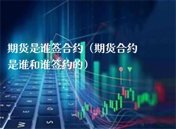 期货是谁签合约(期货合约是谁和谁签约的)_期货开户_第1张_期货投资网 期货是谁签合约(期货合约是谁和谁签约的)_https://www.cqckcrrc.com_期货开户_第1张