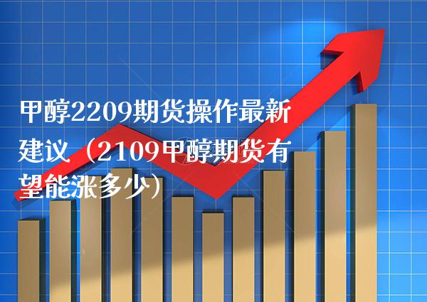 甲醇2209期货操作最新建议（2109甲醇期货有望能涨多少）_https://www.cqckcrrc.com_道指直播_第1张