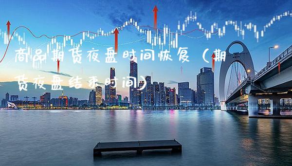 商品期货夜盘时间恢复(期货夜盘结束时间)_期货开户_第1张_期货投资网 商品期货夜盘时间恢复(期货夜盘结束时间)_https://www.cqckcrrc.com_期货开户_第1张