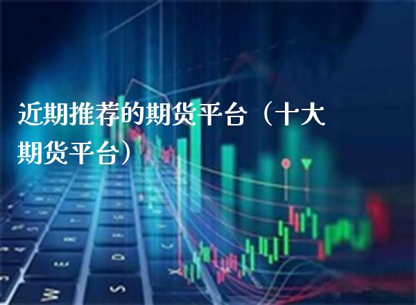 近期推荐的期货平台（十大期货平台）_https://www.cqckcrrc.com_期货知识_第1张