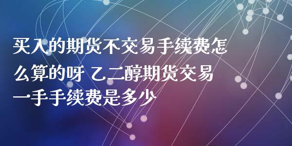 买入的期货不交易手续费怎么算的呀 乙二醇期货交易一手手续费是多少_https://www.cqckcrrc.com_纳指直播_第1张