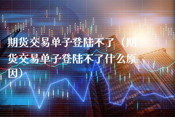 期货交易单子**不了（期货交易单子**不了什么原因）_https://www.cqckcrrc.com_道指直播_第1张