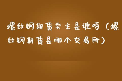 螺纹钢期货卖主是谁呀(螺纹钢期货是哪个交易所)_财经要闻_第1张_期货投资网 螺纹钢期货卖主是谁呀(螺纹钢期货是哪个交易所)_https://www.cqckcrrc.com_财经要闻_第1张
