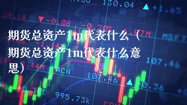 期货总资产1m代表什么(期货总资产1m代表什么意思)_理财百科_第1张_期货投资网 期货总资产1m代表什么(期货总资产1m代表什么意思)_https://www.cqckcrrc.com_理财百科_第1张
