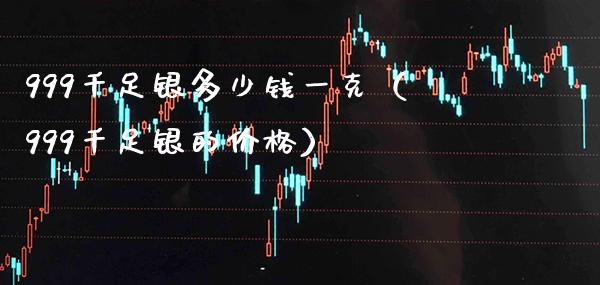 999千足银多少钱一克（999千足银的价格）_https://www.cqckcrrc.com_纳指直播_第1张