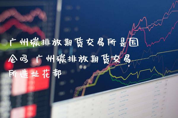 广州碳排放期货交易所是国企吗 广州碳排放期货交易所选址花都_黄金期货_第1张_期货投资网 广州碳排放期货交易所是国企吗 广州碳排放期货交易所选址花都_https://www.cqckcrrc.com_黄金期货_第1张