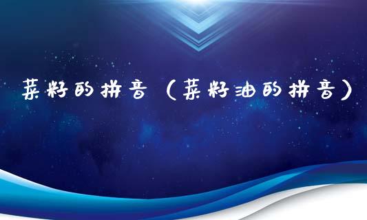菜籽的拼音(菜籽油的拼音)_原油期货_第1张_期货投资网 菜籽的拼音(菜籽油的拼音)_https://www.cqckcrrc.com_原油期货_第1张