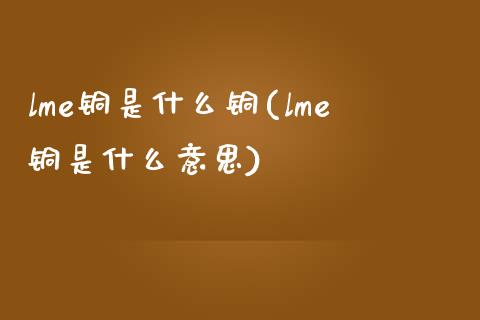 lme铜是什么铜(lme铜是什么意思)_原油期货_第1张_期货投资网 lme铜是什么铜(lme铜是什么意思)_https://www.cqckcrrc.com_原油期货_第1张