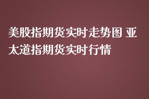 美股指期货实时走势图 亚太道指期货实时行情_https://www.cqckcrrc.com_道指直播_第1张