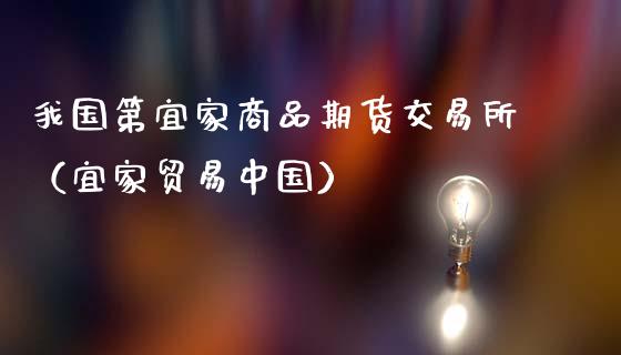 我国第宜家商品期货交易所（宜家贸易中国）_https://www.cqckcrrc.com_黄金期货_第1张