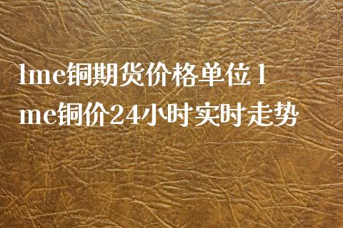 lme铜期货价格单位 lme铜价24小时实时走势_黄金期货_第1张_期货投资网 lme铜期货价格单位 lme铜价24小时实时走势_https://www.cqckcrrc.com_黄金期货_第1张