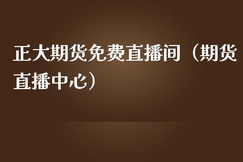 正大期货免费直播间(期货直播中心)_国际期货_第1张_期货投资网 正大期货免费直播间(期货直播中心)_https://www.cqckcrrc.com_国际期货_第1张