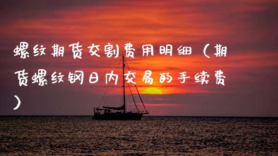螺纹期货交割费用明细（期货螺纹钢日内交易的手续费）_https://www.cqckcrrc.com_原油期货_第1张