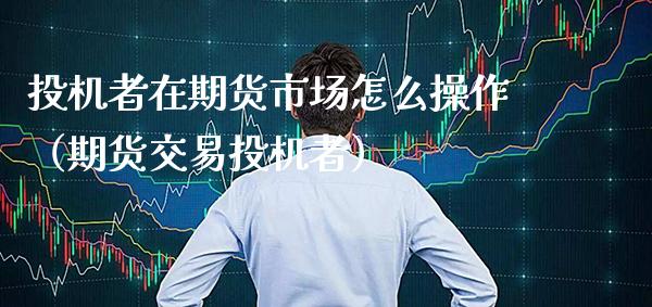 投机者在期货市场怎么操作(期货交易投机者)_黄金期货_第1张_期货投资网 投机者在期货市场怎么操作(期货交易投机者)_https://www.cqckcrrc.com_黄金期货_第1张