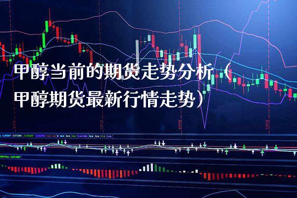 甲醇当前的期货走势分析（甲醇期货最新行情走势）_https://www.cqckcrrc.com_原油期货_第1张