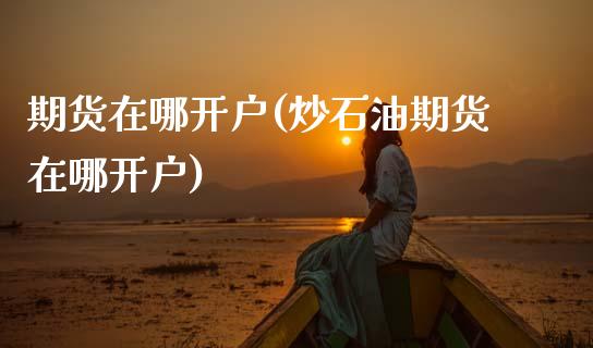期货在哪开户(炒石油期货在哪开户)_财经直播室_第1张_期货投资网 期货在哪开户(炒石油期货在哪开户)_https://www.cqckcrrc.com_财经直播室_第1张