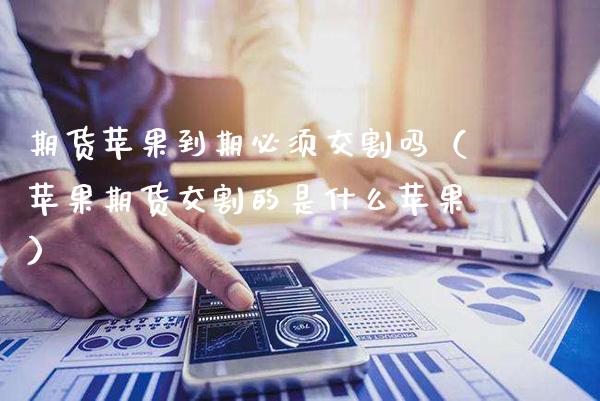 期货苹果到期必须交割吗(苹果期货交割的是什么苹果)_财经要闻_第1张_期货投资网 期货苹果到期必须交割吗(苹果期货交割的是什么苹果)_https://www.cqckcrrc.com_财经要闻_第1张