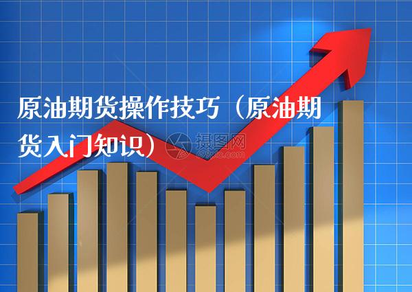 原油期货操作技巧(原油期货入门知识)_内盘期货_第1张_期货投资网 原油期货操作技巧(原油期货入门知识)_https://www.cqckcrrc.com_内盘期货_第1张