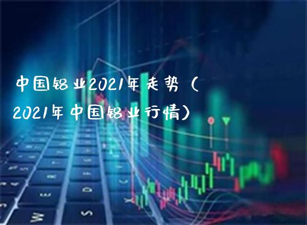 中国铝业2021年走势(2021年中国铝业行情)_黄金期货_第1张_期货投资网 中国铝业2021年走势(2021年中国铝业行情)_https://www.cqckcrrc.com_黄金期货_第1张
